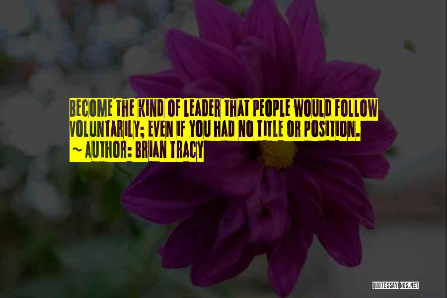 Brian Tracy Quotes: Become The Kind Of Leader That People Would Follow Voluntarily; Even If You Had No Title Or Position.