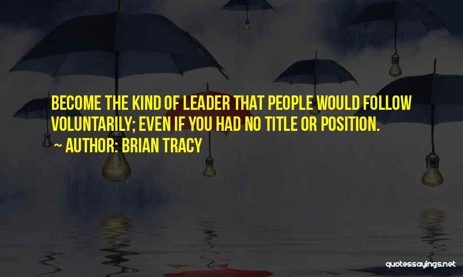 Brian Tracy Quotes: Become The Kind Of Leader That People Would Follow Voluntarily; Even If You Had No Title Or Position.