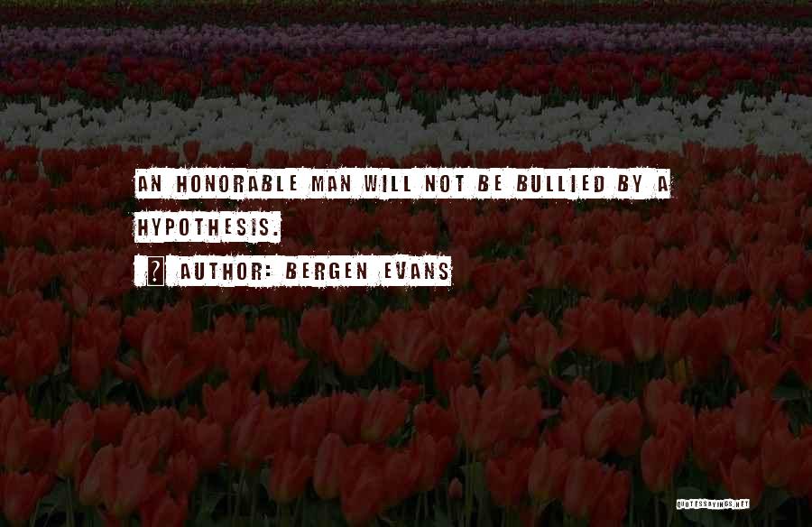 Bergen Evans Quotes: An Honorable Man Will Not Be Bullied By A Hypothesis.
