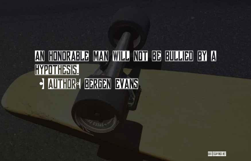 Bergen Evans Quotes: An Honorable Man Will Not Be Bullied By A Hypothesis.