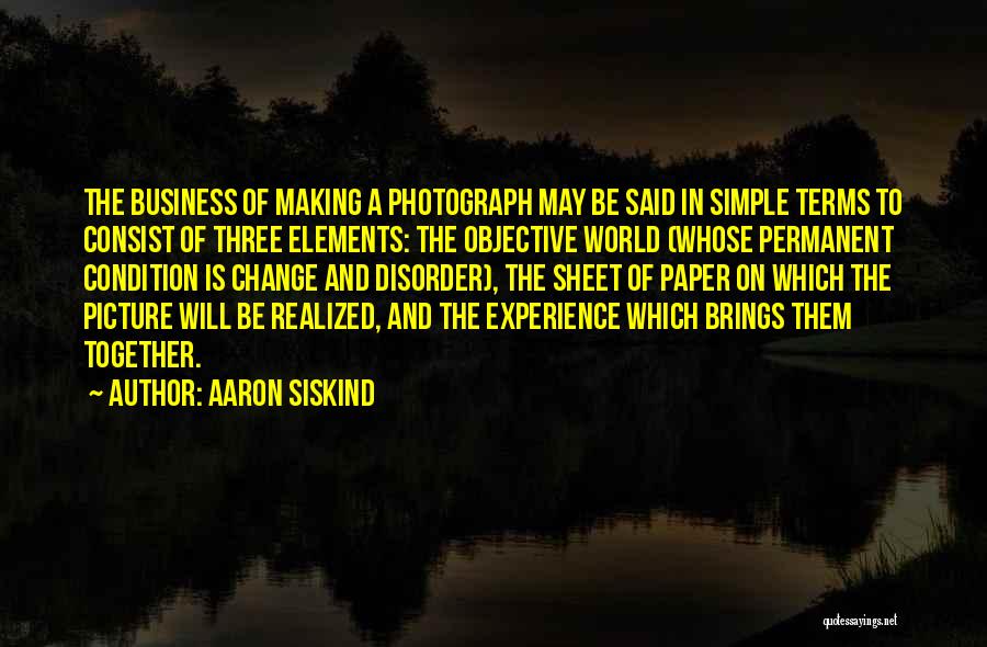 Aaron Siskind Quotes: The Business Of Making A Photograph May Be Said In Simple Terms To Consist Of Three Elements: The Objective World