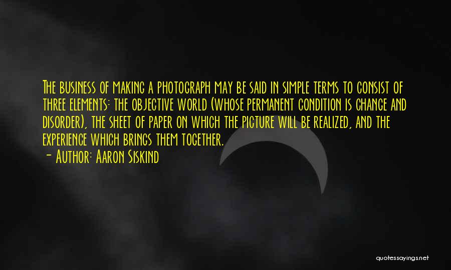 Aaron Siskind Quotes: The Business Of Making A Photograph May Be Said In Simple Terms To Consist Of Three Elements: The Objective World