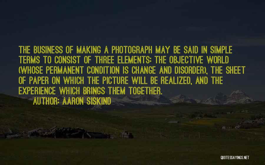 Aaron Siskind Quotes: The Business Of Making A Photograph May Be Said In Simple Terms To Consist Of Three Elements: The Objective World