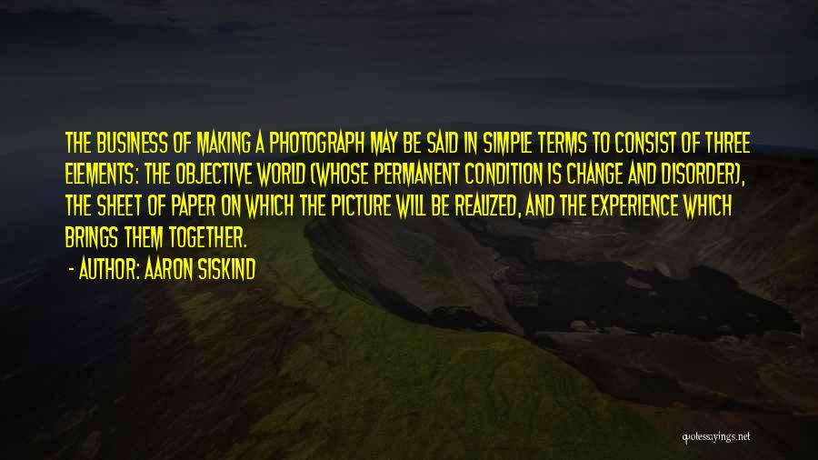 Aaron Siskind Quotes: The Business Of Making A Photograph May Be Said In Simple Terms To Consist Of Three Elements: The Objective World