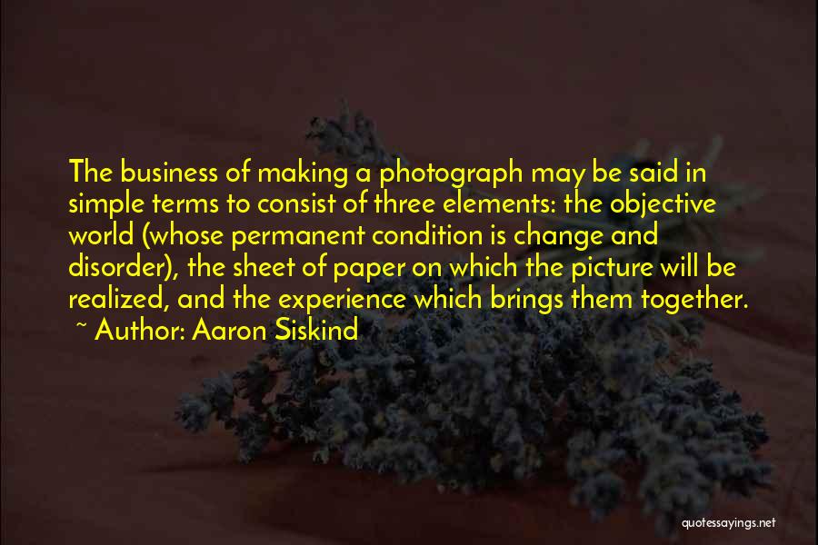 Aaron Siskind Quotes: The Business Of Making A Photograph May Be Said In Simple Terms To Consist Of Three Elements: The Objective World