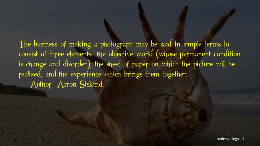 Aaron Siskind Quotes: The Business Of Making A Photograph May Be Said In Simple Terms To Consist Of Three Elements: The Objective World