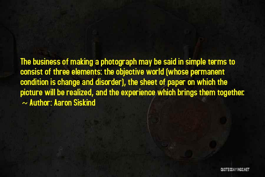 Aaron Siskind Quotes: The Business Of Making A Photograph May Be Said In Simple Terms To Consist Of Three Elements: The Objective World