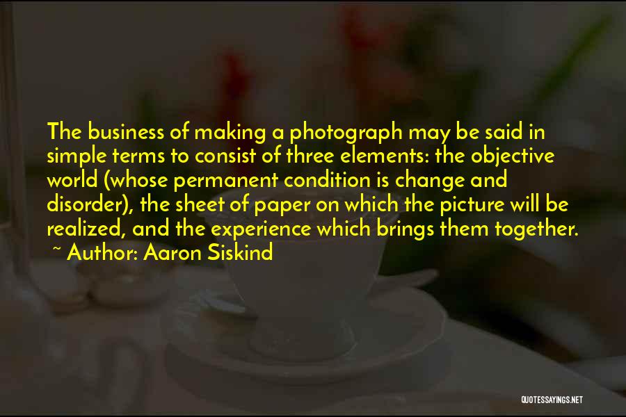 Aaron Siskind Quotes: The Business Of Making A Photograph May Be Said In Simple Terms To Consist Of Three Elements: The Objective World