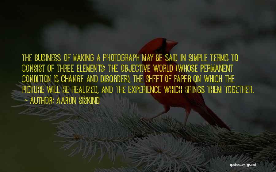 Aaron Siskind Quotes: The Business Of Making A Photograph May Be Said In Simple Terms To Consist Of Three Elements: The Objective World