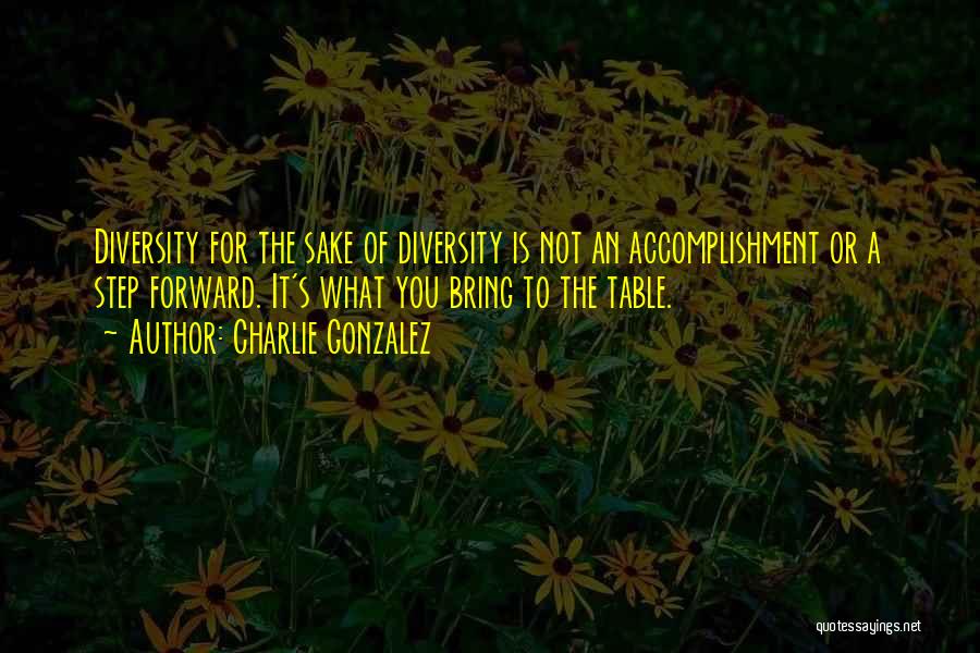 Charlie Gonzalez Quotes: Diversity For The Sake Of Diversity Is Not An Accomplishment Or A Step Forward. It's What You Bring To The