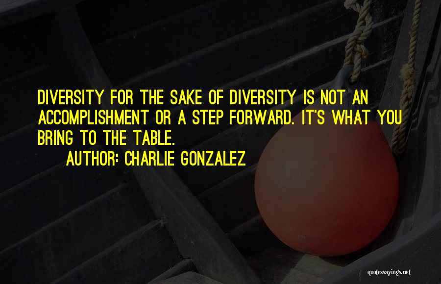 Charlie Gonzalez Quotes: Diversity For The Sake Of Diversity Is Not An Accomplishment Or A Step Forward. It's What You Bring To The