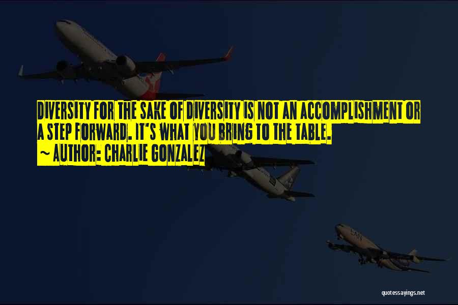 Charlie Gonzalez Quotes: Diversity For The Sake Of Diversity Is Not An Accomplishment Or A Step Forward. It's What You Bring To The