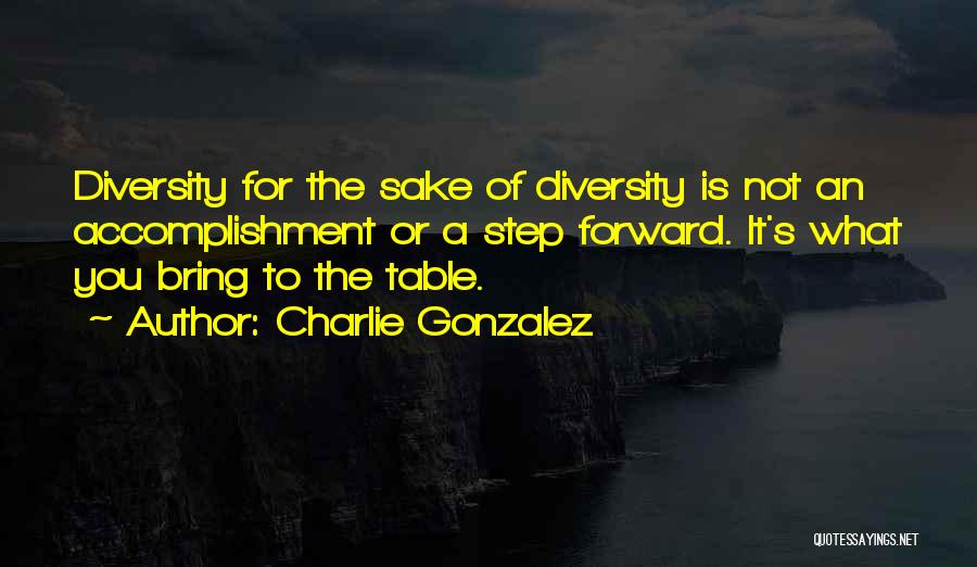 Charlie Gonzalez Quotes: Diversity For The Sake Of Diversity Is Not An Accomplishment Or A Step Forward. It's What You Bring To The