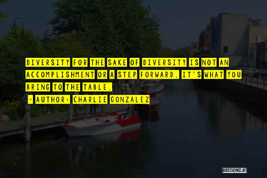 Charlie Gonzalez Quotes: Diversity For The Sake Of Diversity Is Not An Accomplishment Or A Step Forward. It's What You Bring To The