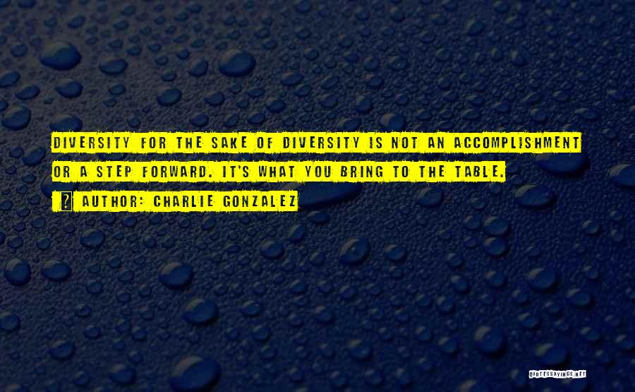 Charlie Gonzalez Quotes: Diversity For The Sake Of Diversity Is Not An Accomplishment Or A Step Forward. It's What You Bring To The