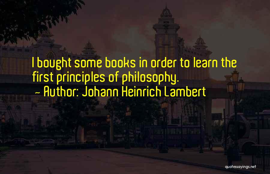 Johann Heinrich Lambert Quotes: I Bought Some Books In Order To Learn The First Principles Of Philosophy.