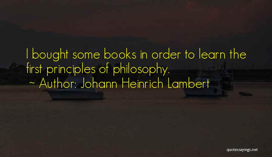 Johann Heinrich Lambert Quotes: I Bought Some Books In Order To Learn The First Principles Of Philosophy.