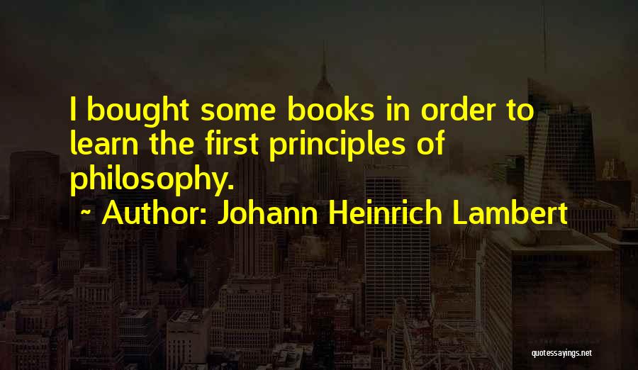 Johann Heinrich Lambert Quotes: I Bought Some Books In Order To Learn The First Principles Of Philosophy.
