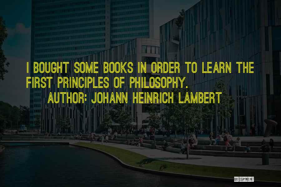 Johann Heinrich Lambert Quotes: I Bought Some Books In Order To Learn The First Principles Of Philosophy.