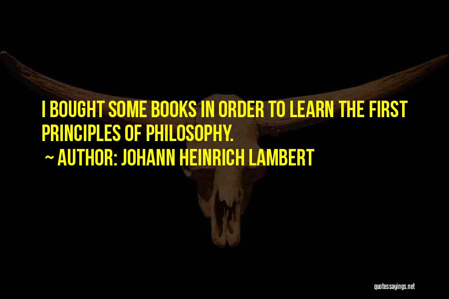 Johann Heinrich Lambert Quotes: I Bought Some Books In Order To Learn The First Principles Of Philosophy.