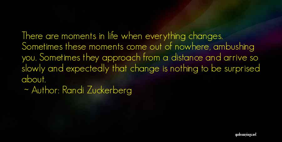 Randi Zuckerberg Quotes: There Are Moments In Life When Everything Changes. Sometimes These Moments Come Out Of Nowhere, Ambushing You. Sometimes They Approach