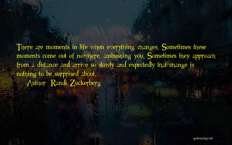 Randi Zuckerberg Quotes: There Are Moments In Life When Everything Changes. Sometimes These Moments Come Out Of Nowhere, Ambushing You. Sometimes They Approach