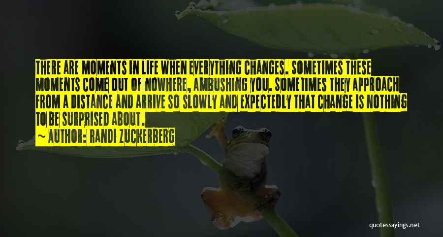 Randi Zuckerberg Quotes: There Are Moments In Life When Everything Changes. Sometimes These Moments Come Out Of Nowhere, Ambushing You. Sometimes They Approach