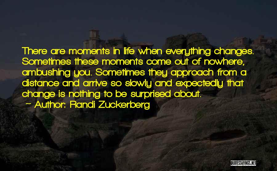 Randi Zuckerberg Quotes: There Are Moments In Life When Everything Changes. Sometimes These Moments Come Out Of Nowhere, Ambushing You. Sometimes They Approach