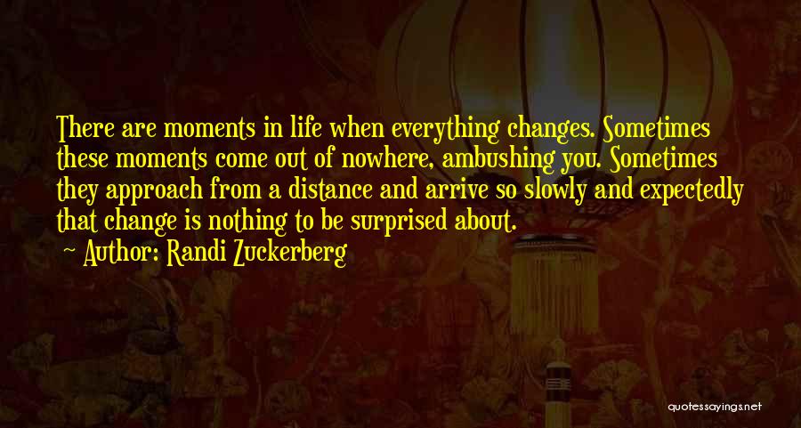 Randi Zuckerberg Quotes: There Are Moments In Life When Everything Changes. Sometimes These Moments Come Out Of Nowhere, Ambushing You. Sometimes They Approach