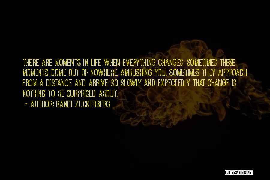 Randi Zuckerberg Quotes: There Are Moments In Life When Everything Changes. Sometimes These Moments Come Out Of Nowhere, Ambushing You. Sometimes They Approach