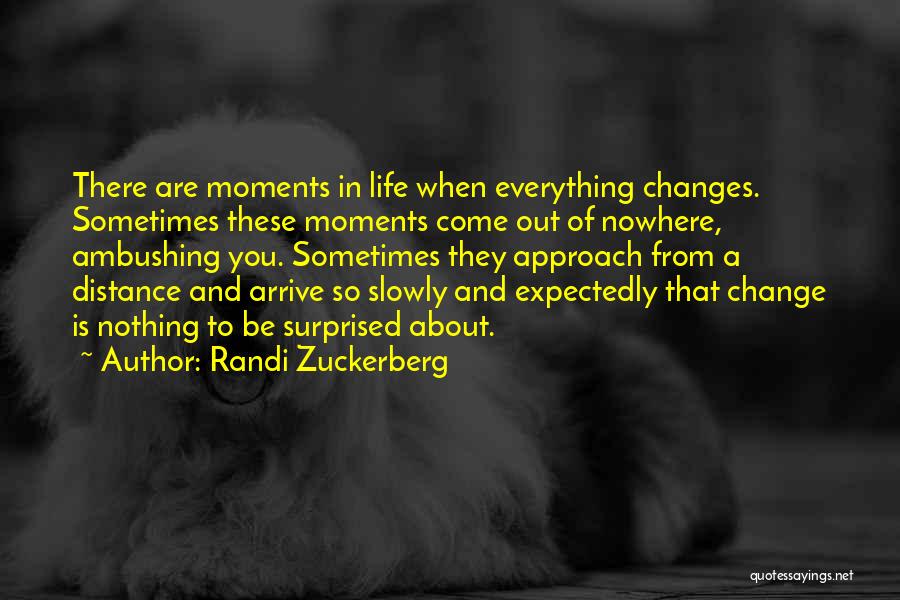 Randi Zuckerberg Quotes: There Are Moments In Life When Everything Changes. Sometimes These Moments Come Out Of Nowhere, Ambushing You. Sometimes They Approach