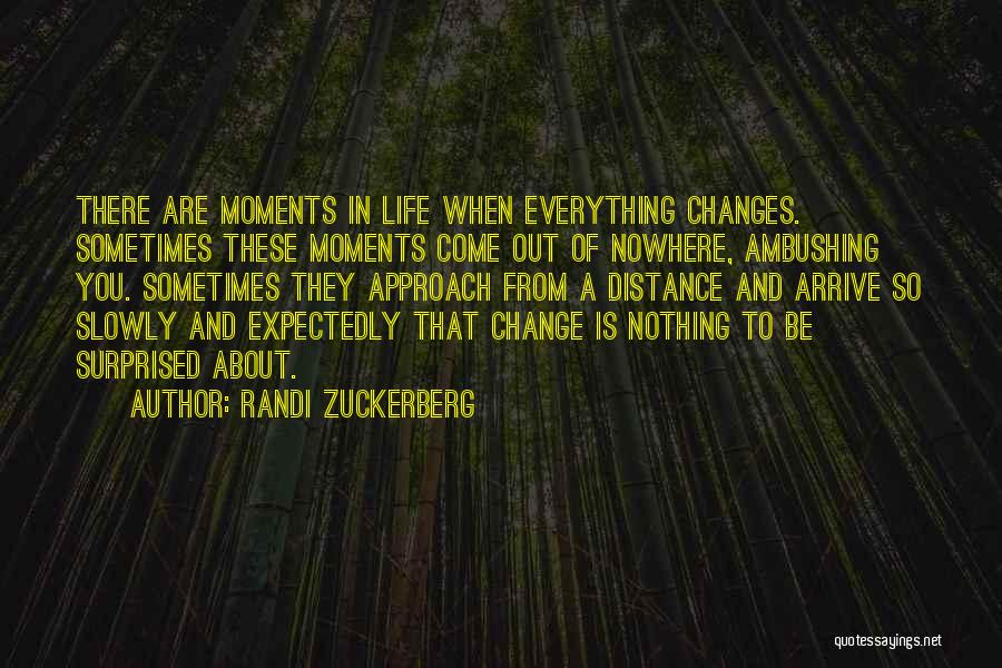 Randi Zuckerberg Quotes: There Are Moments In Life When Everything Changes. Sometimes These Moments Come Out Of Nowhere, Ambushing You. Sometimes They Approach