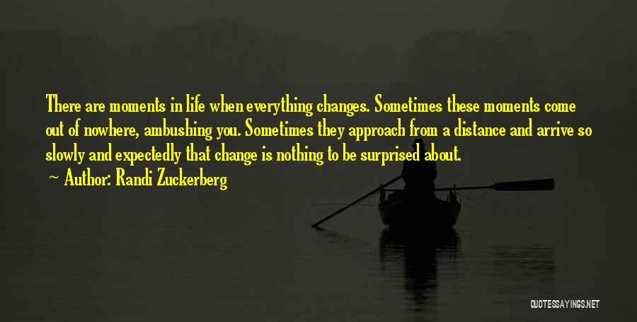 Randi Zuckerberg Quotes: There Are Moments In Life When Everything Changes. Sometimes These Moments Come Out Of Nowhere, Ambushing You. Sometimes They Approach