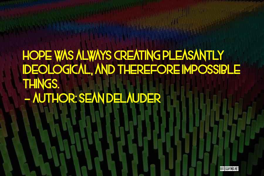 Sean DeLauder Quotes: Hope Was Always Creating Pleasantly Ideological, And Therefore Impossible Things.