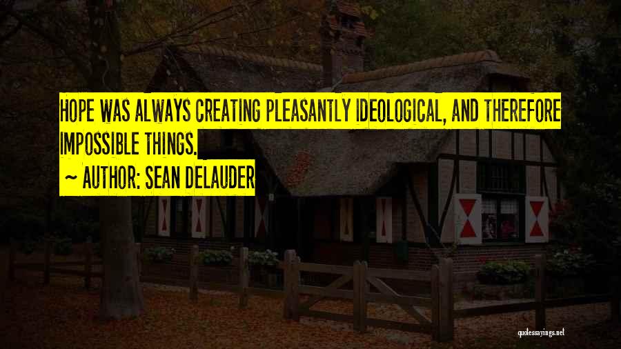 Sean DeLauder Quotes: Hope Was Always Creating Pleasantly Ideological, And Therefore Impossible Things.