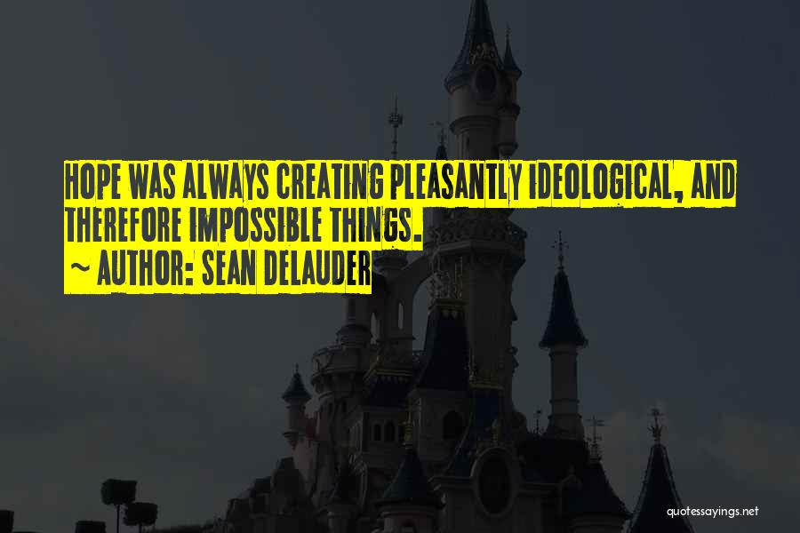 Sean DeLauder Quotes: Hope Was Always Creating Pleasantly Ideological, And Therefore Impossible Things.