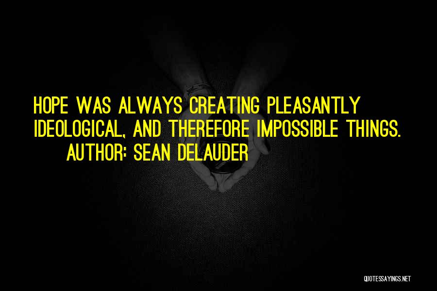 Sean DeLauder Quotes: Hope Was Always Creating Pleasantly Ideological, And Therefore Impossible Things.