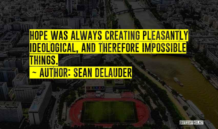 Sean DeLauder Quotes: Hope Was Always Creating Pleasantly Ideological, And Therefore Impossible Things.