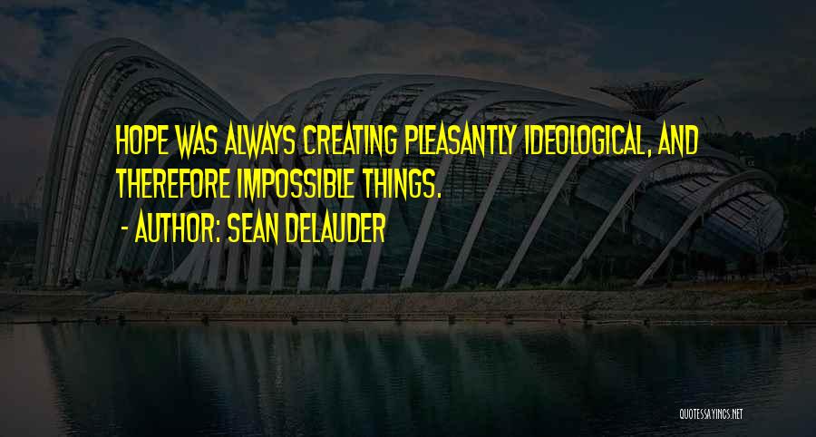 Sean DeLauder Quotes: Hope Was Always Creating Pleasantly Ideological, And Therefore Impossible Things.