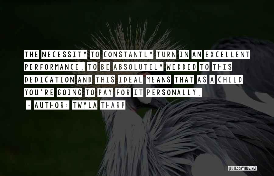 Twyla Tharp Quotes: The Necessity To Constantly Turn In An Excellent Performance, To Be Absolutely Wedded To This Dedication And This Ideal Means