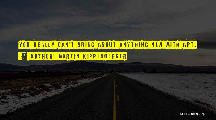 Martin Kippenberger Quotes: You Really Can't Bring About Anything New With Art.