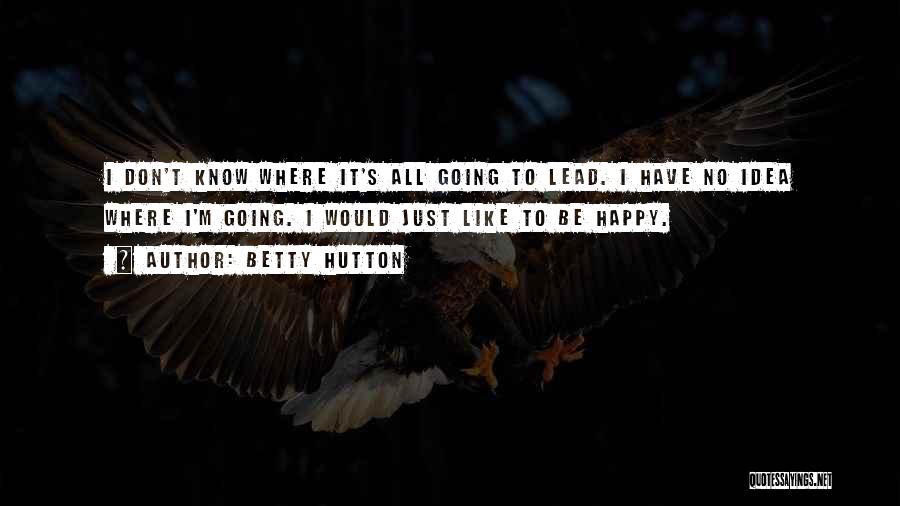 Betty Hutton Quotes: I Don't Know Where It's All Going To Lead. I Have No Idea Where I'm Going. I Would Just Like