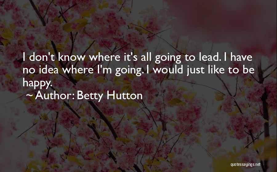 Betty Hutton Quotes: I Don't Know Where It's All Going To Lead. I Have No Idea Where I'm Going. I Would Just Like