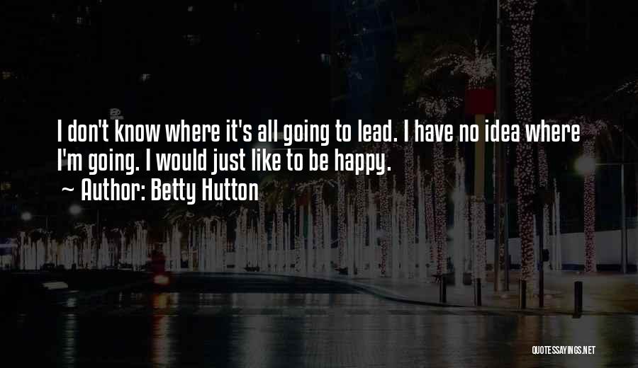 Betty Hutton Quotes: I Don't Know Where It's All Going To Lead. I Have No Idea Where I'm Going. I Would Just Like