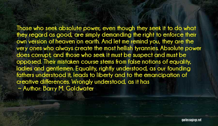 Barry M. Goldwater Quotes: Those Who Seek Absolute Power, Even Though They Seek It To Do What They Regard As Good, Are Simply Demanding