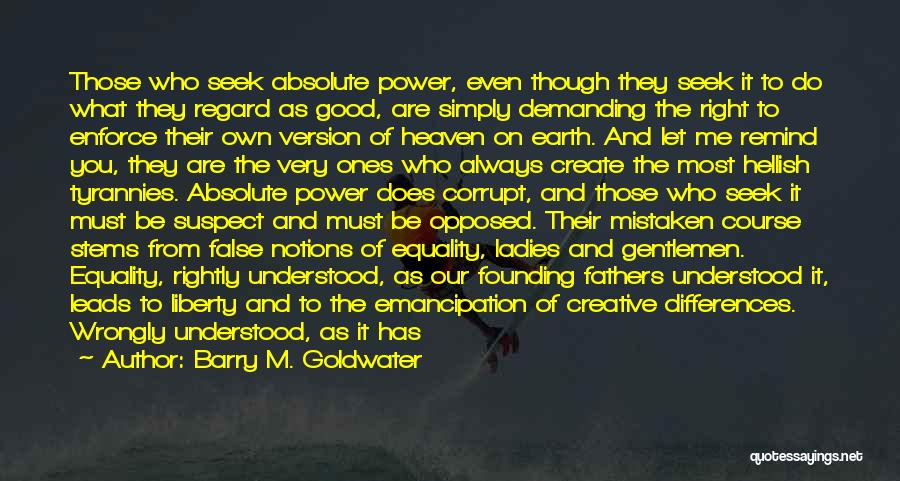 Barry M. Goldwater Quotes: Those Who Seek Absolute Power, Even Though They Seek It To Do What They Regard As Good, Are Simply Demanding
