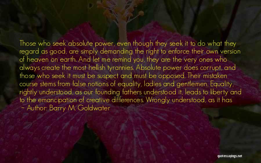 Barry M. Goldwater Quotes: Those Who Seek Absolute Power, Even Though They Seek It To Do What They Regard As Good, Are Simply Demanding