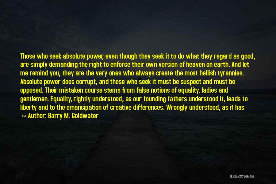 Barry M. Goldwater Quotes: Those Who Seek Absolute Power, Even Though They Seek It To Do What They Regard As Good, Are Simply Demanding