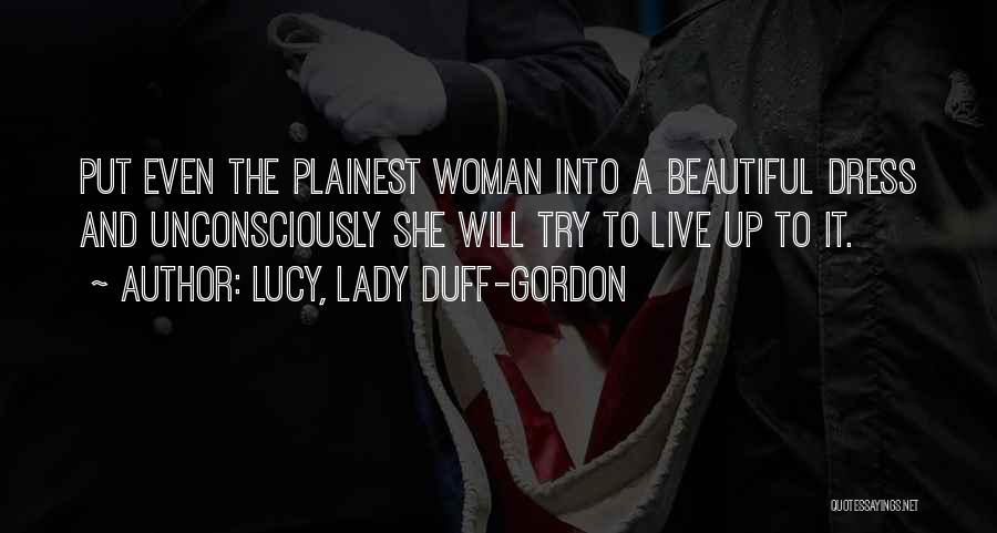 Lucy, Lady Duff-Gordon Quotes: Put Even The Plainest Woman Into A Beautiful Dress And Unconsciously She Will Try To Live Up To It.