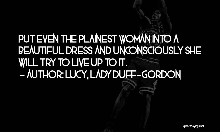 Lucy, Lady Duff-Gordon Quotes: Put Even The Plainest Woman Into A Beautiful Dress And Unconsciously She Will Try To Live Up To It.